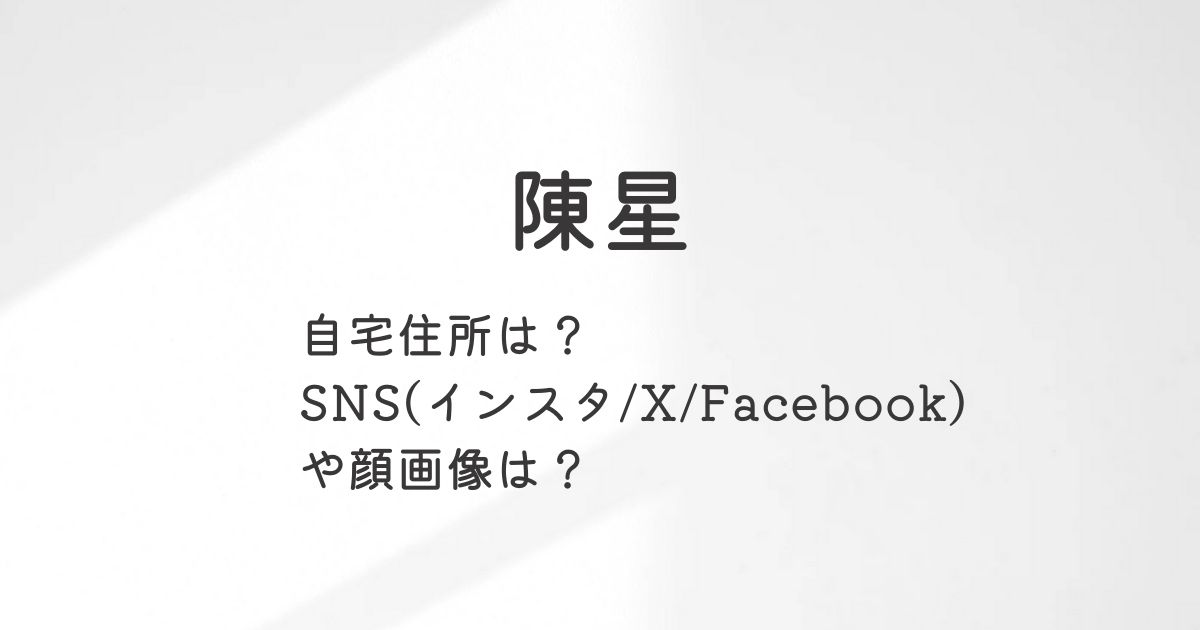 陳星の自宅住所は？SNS(インスタ/X/Facebook)や顔画像は？