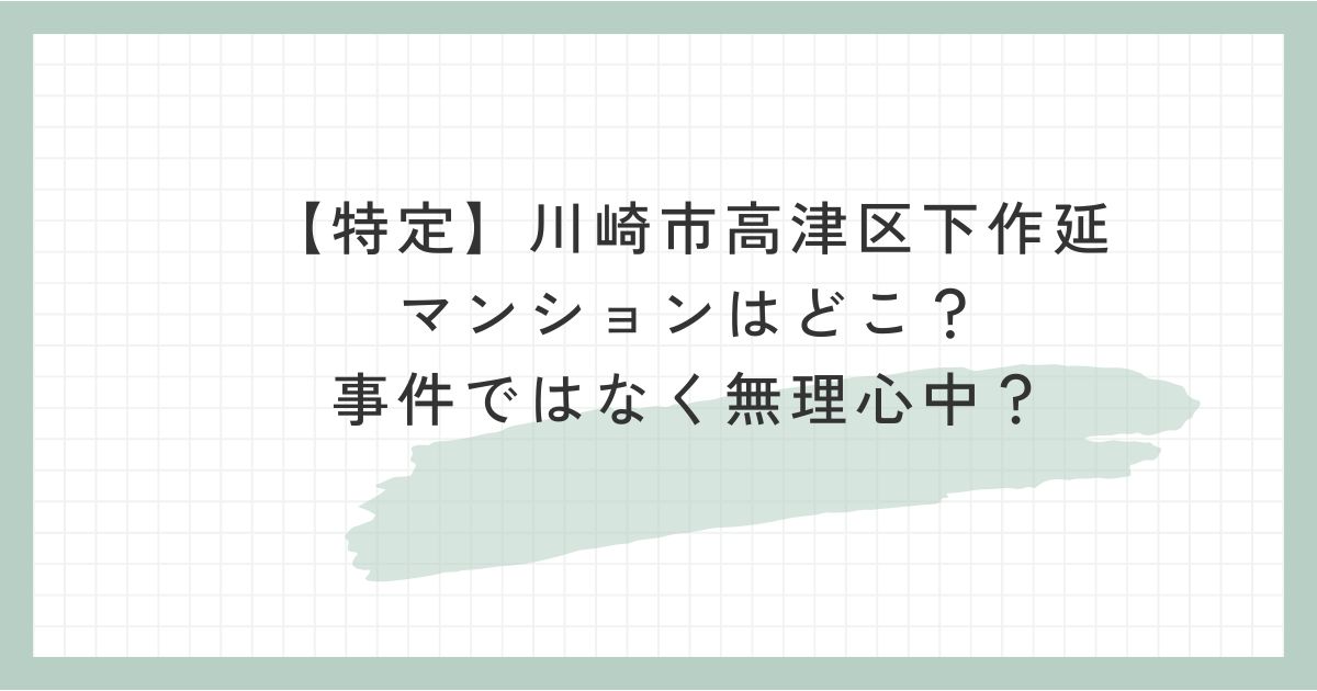 【特定】川崎市高津区下作延のマンションはどこ？事件ではなく無理心中？