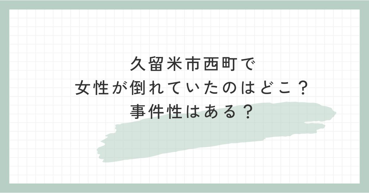 久留米市西町で女性が倒れていたのはどこ？事件性はある？